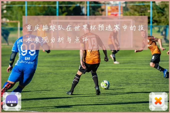 重庆排球队在世界杯预选赛中的技术表现分析与点评