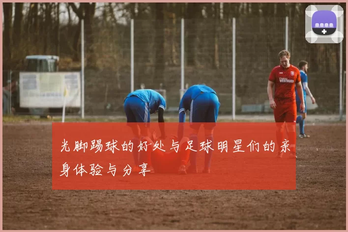 光脚踢球的好处与足球明星们的亲身体验与分享