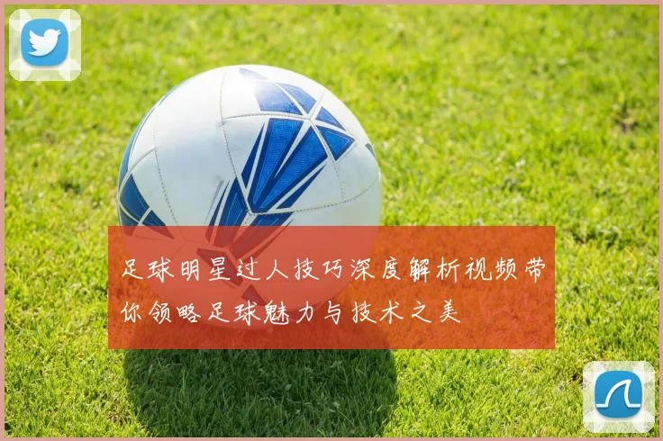 足球明星过人技巧深度解析视频带你领略足球魅力与技术之美