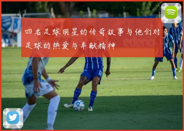 四名足球明星的传奇故事与他们对足球的热爱与奉献精神