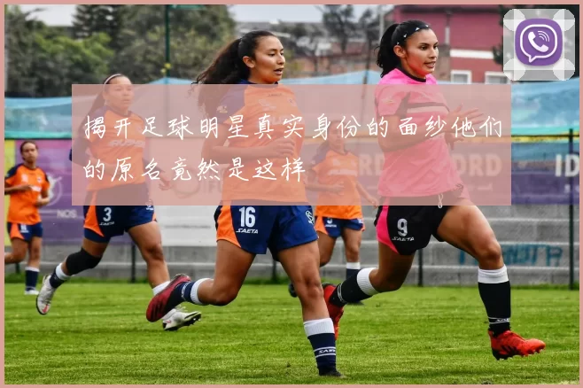 揭开足球明星真实身份的面纱他们的原名竟然是这样