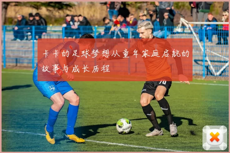 卡卡的足球梦想从童年家庭启航的故事与成长历程