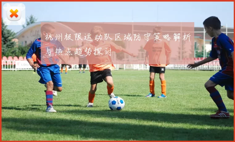 杭州极限运动队区域防守策略解析与热点趋势探讨
