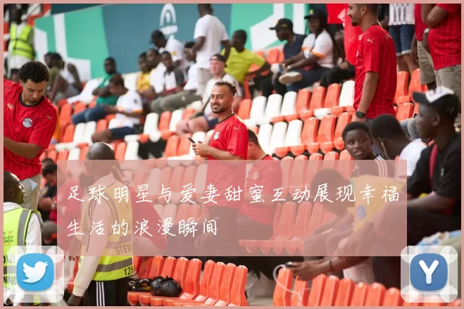 足球明星与爱妻甜蜜互动展现幸福生活的浪漫瞬间