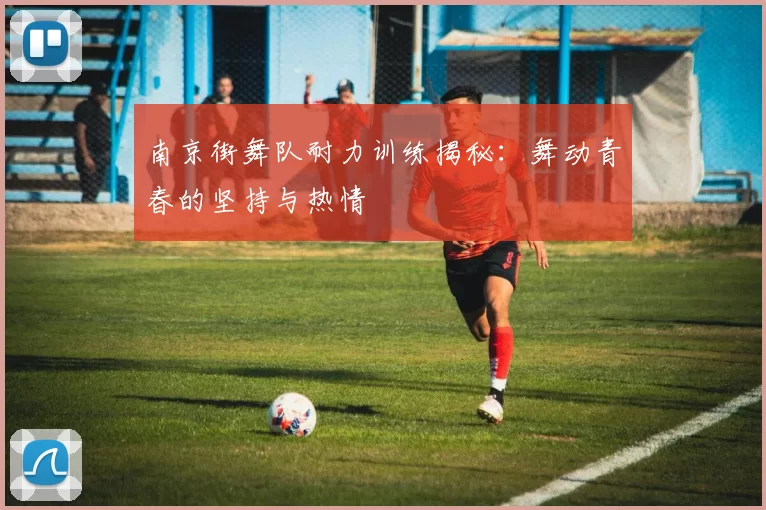 南京街舞队耐力训练揭秘：舞动青春的坚持与热情