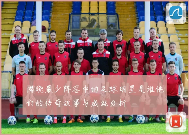 揭晓最少阵容中的足球明星是谁他们的传奇故事与成就分析
