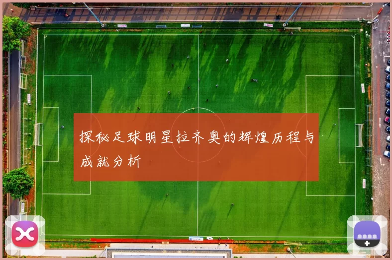探秘足球明星拉齐奥的辉煌历程与成就分析