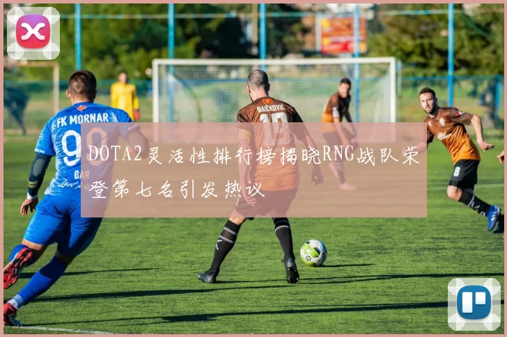 DOTA2灵活性排行榜揭晓RNG战队荣登第七名引发热议