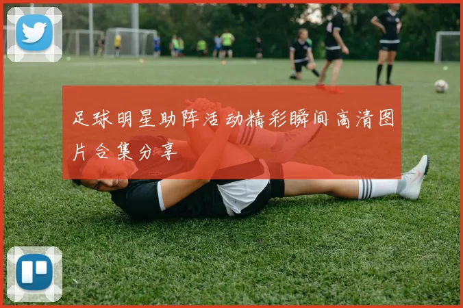 足球明星助阵活动精彩瞬间高清图片合集分享