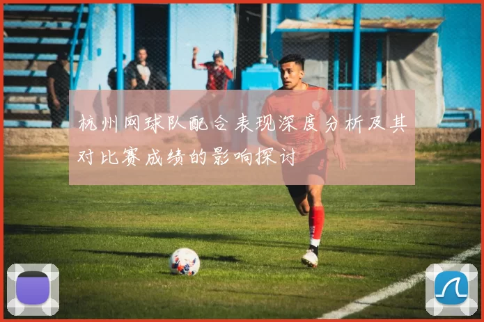 杭州网球队配合表现深度分析及其对比赛成绩的影响探讨