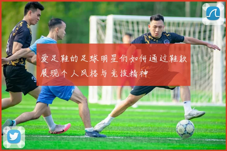 爱足鞋的足球明星们如何通过鞋款展现个人风格与竞技精神
