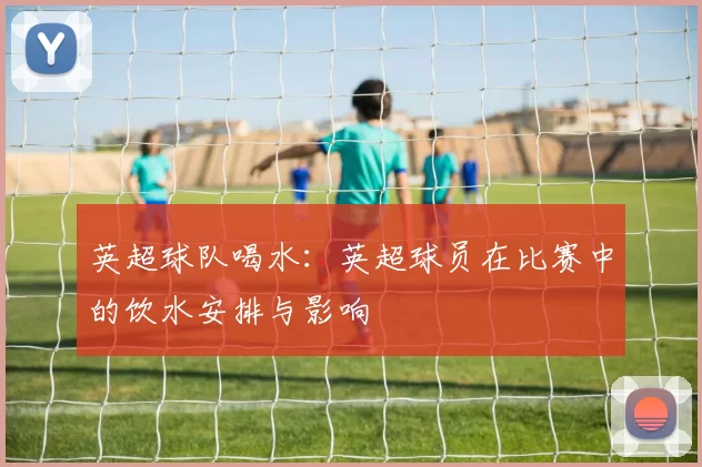 英超球队喝水：英超球员在比赛中的饮水安排与影响
