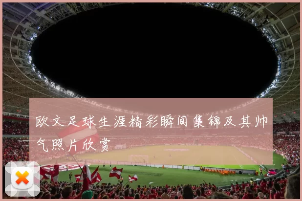 欧文足球生涯精彩瞬间集锦及其帅气照片欣赏