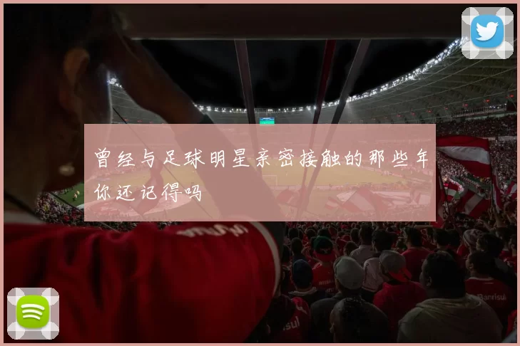 曾经与足球明星亲密接触的那些年你还记得吗