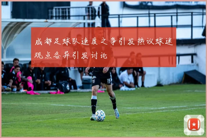 成都足球队速度之争引发热议球迷观点各异引发讨论
