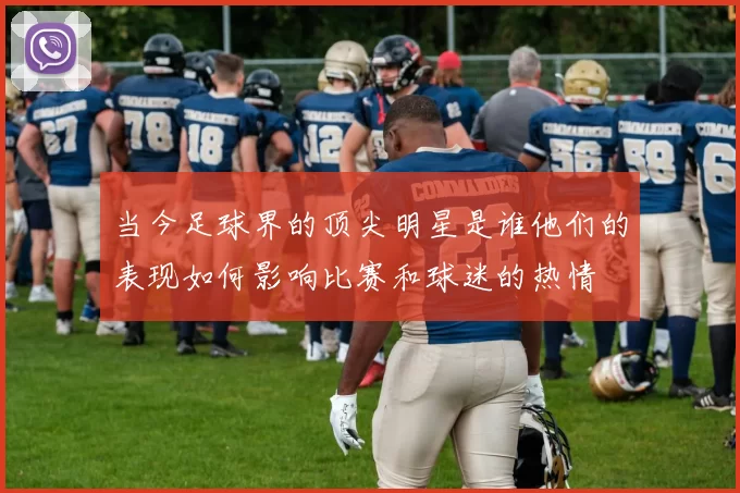 当今足球界的顶尖明星是谁他们的表现如何影响比赛和球迷的热情