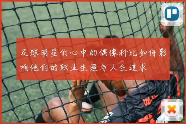 足球明星们心中的偶像科比如何影响他们的职业生涯与人生追求