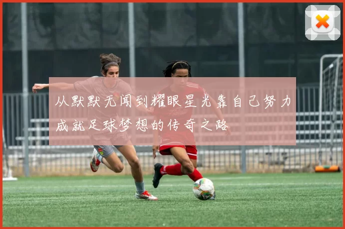 从默默无闻到耀眼星光靠自己努力成就足球梦想的传奇之路