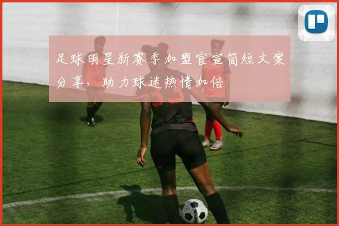 足球明星新赛季加盟官宣简短文案分享，助力球迷热情加倍