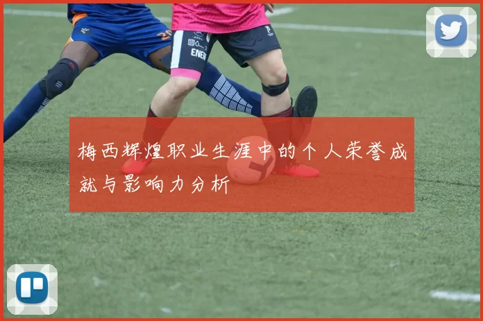 梅西辉煌职业生涯中的个人荣誉成就与影响力分析