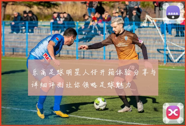 乐高足球明星人仔开箱体验分享与详细评测让你领略足球魅力