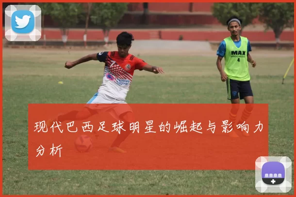 现代巴西足球明星的崛起与影响力分析