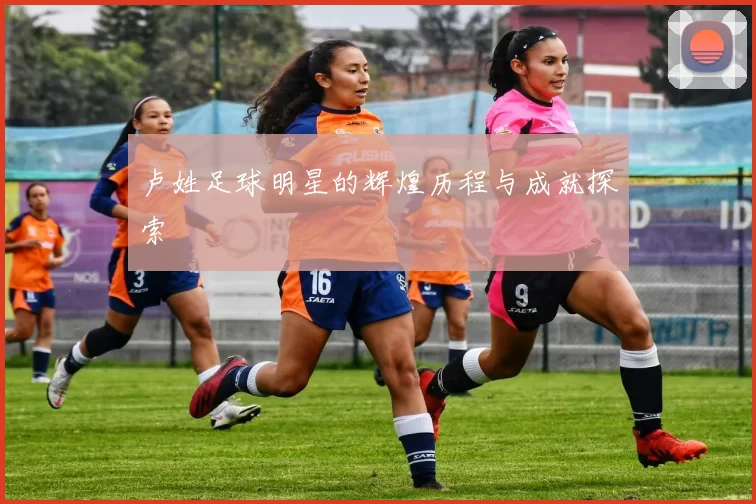 卢姓足球明星的辉煌历程与成就探索