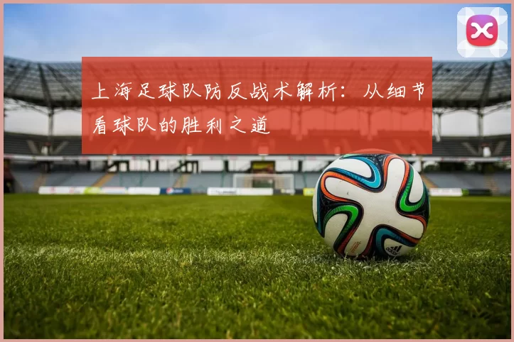 上海足球队防反战术解析：从细节看球队的胜利之道