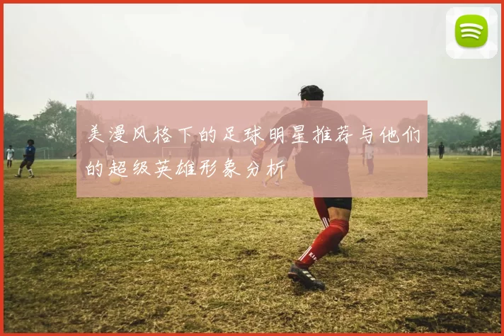 美漫风格下的足球明星推荐与他们的超级英雄形象分析