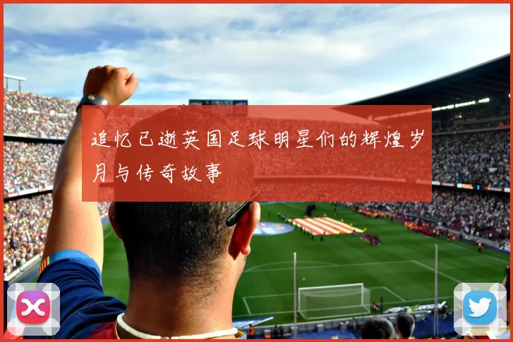 追忆已逝英国足球明星们的辉煌岁月与传奇故事