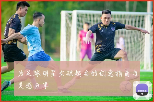 为足球明星女孩起名的创意指南与灵感分享