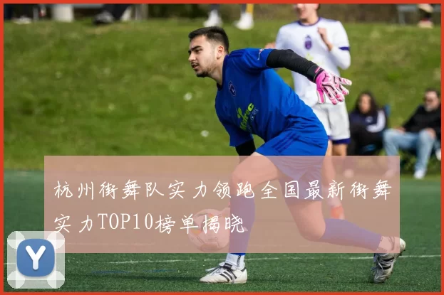 杭州街舞队实力领跑全国最新街舞实力TOP10榜单揭晓