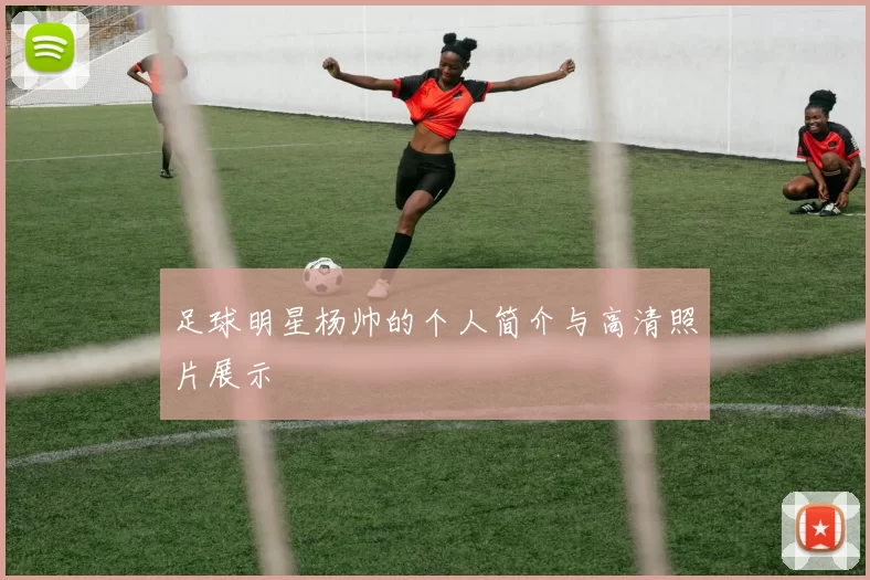 足球明星杨帅的个人简介与高清照片展示
