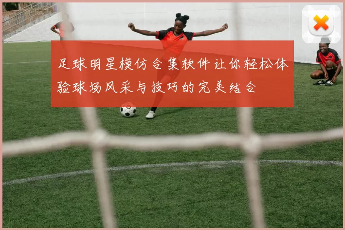 足球明星模仿合集软件让你轻松体验球场风采与技巧的完美结合