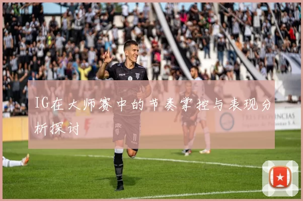 IG在大师赛中的节奏掌控与表现分析探讨