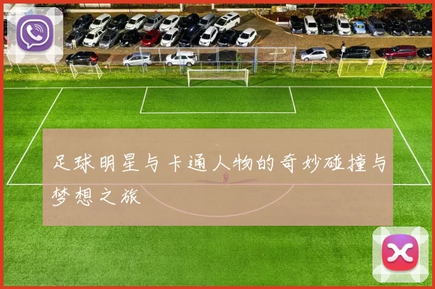 足球明星与卡通人物的奇妙碰撞与梦想之旅