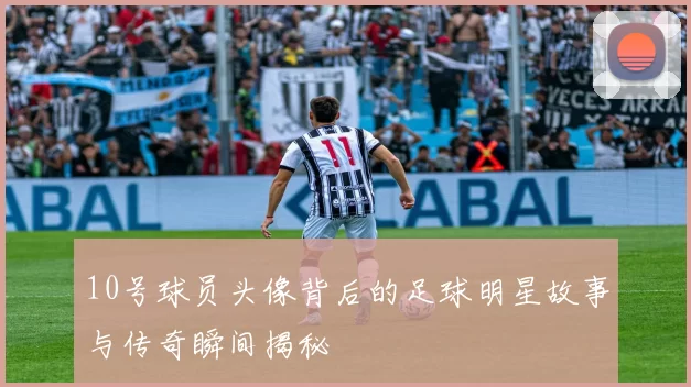 10号球员头像背后的足球明星故事与传奇瞬间揭秘