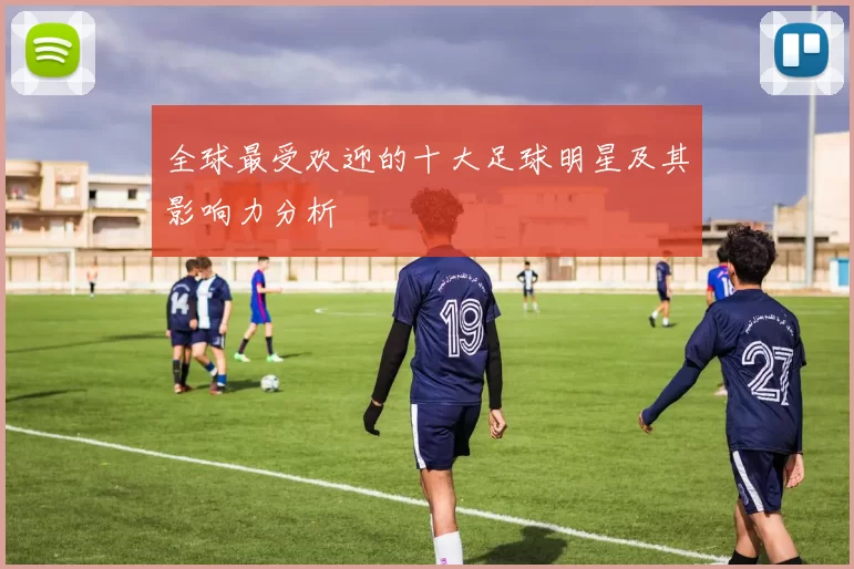 全球最受欢迎的十大足球明星及其影响力分析
