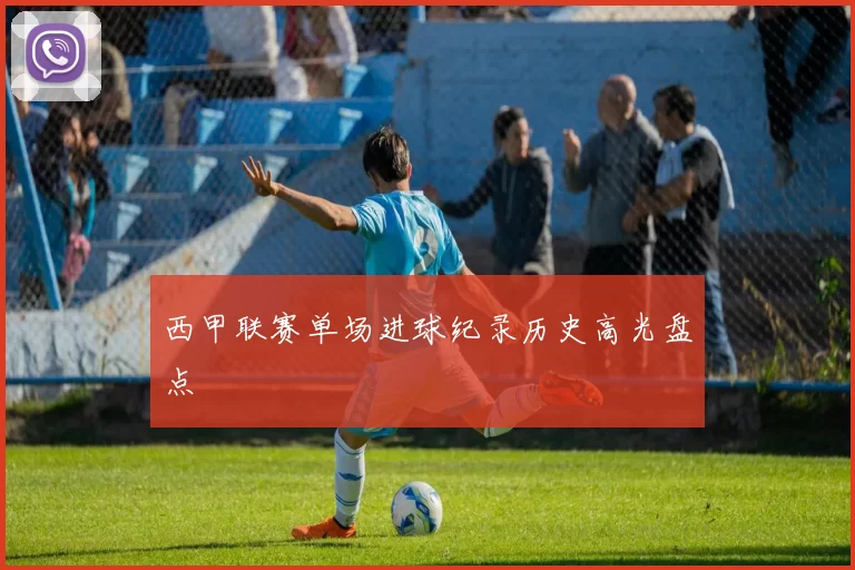 西甲联赛单场进球纪录历史高光盘点