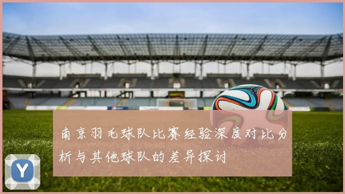 南京羽毛球队比赛经验深度对比分析与其他球队的差异探讨