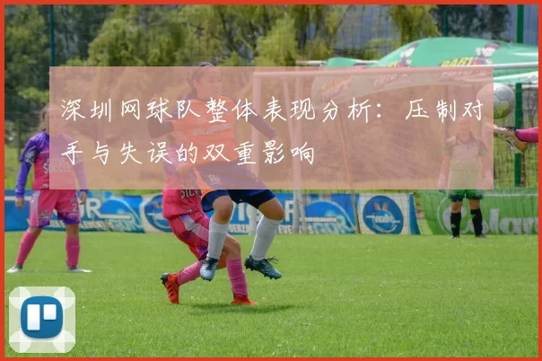 深圳网球队整体表现分析：压制对手与失误的双重影响