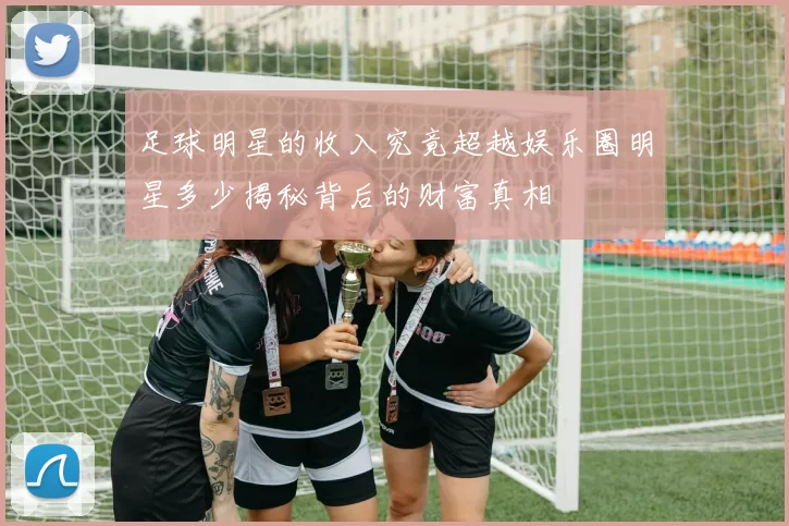 足球明星的收入究竟超越娱乐圈明星多少揭秘背后的财富真相