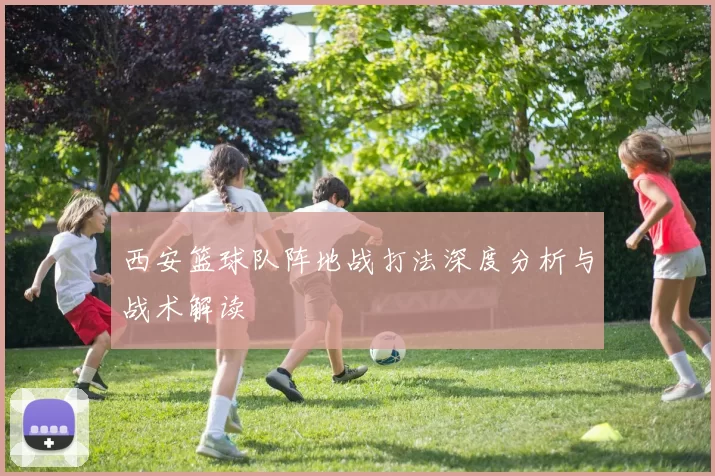 西安篮球队阵地战打法深度分析与战术解读