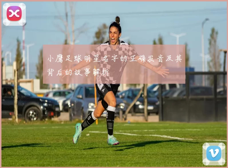 小鹰足球明星名字的正确发音及其背后的故事解析