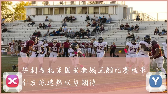 热刺与北京国安激战正酣比赛结果引发球迷热议与期待