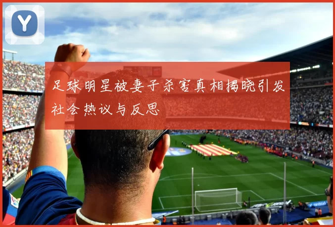 足球明星被妻子杀害真相揭晓引发社会热议与反思