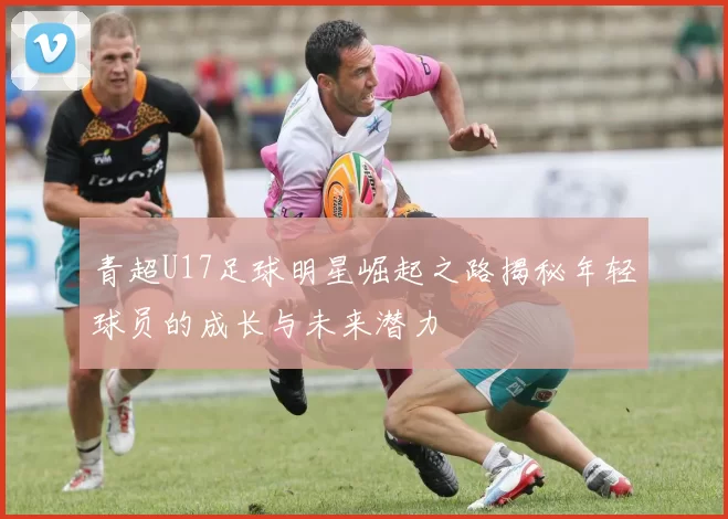 青超U17足球明星崛起之路揭秘年轻球员的成长与未来潜力
