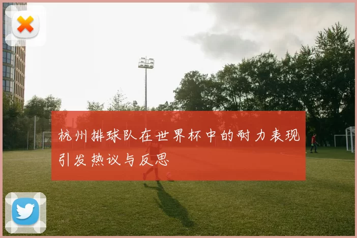 杭州排球队在世界杯中的耐力表现引发热议与反思