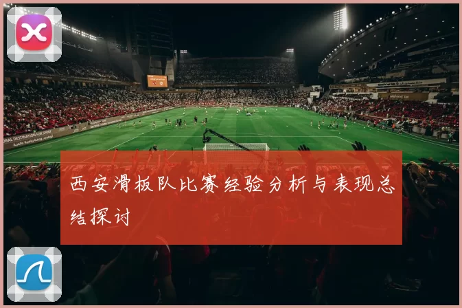 西安滑板队比赛经验分析与表现总结探讨