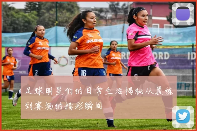 足球明星们的日常生活揭秘从晨练到赛场的精彩瞬间